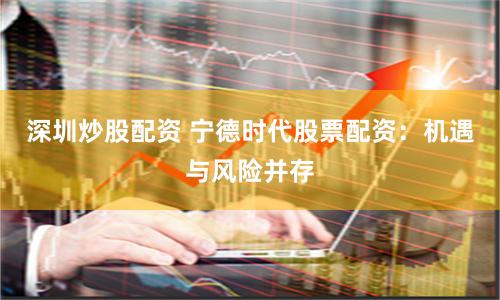 深圳炒股配资 宁德时代股票配资：机遇与风险并存