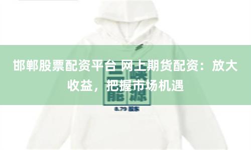 邯郸股票配资平台 网上期货配资：放大收益，把握市场机遇