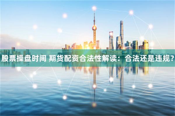 股票操盘时间 期货配资合法性解读：合法还是违规？