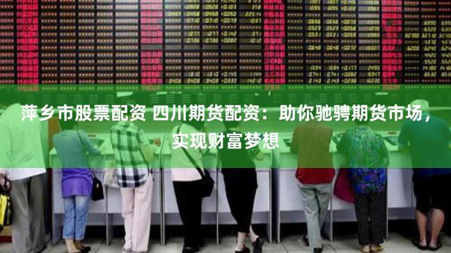萍乡市股票配资 四川期货配资：助你驰骋期货市场，实现财富梦想