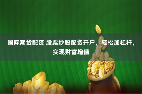 国际期货配资 股票炒股配资开户,轻松加杠杆,实现财富增值