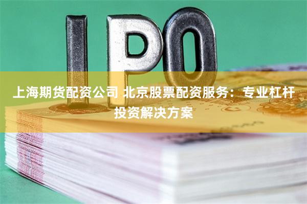 上海期货配资公司 北京股票配资服务：专业杠杆投资解决方案