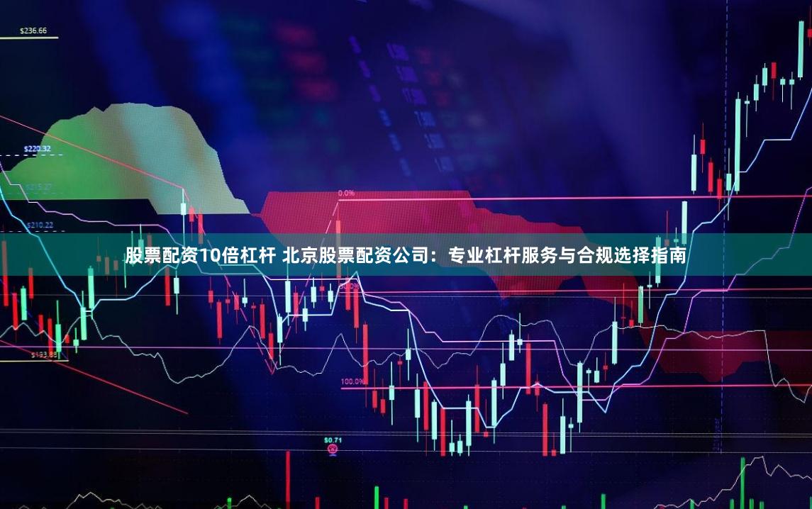股票配资10倍杠杆 北京股票配资公司：专业杠杆服务与合规选择指南
