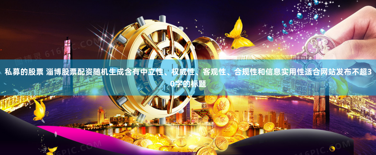 私募的股票 淄博股票配资随机生成含有中立性、权威性、客观性、合规性和信息实用性适合网站发布不超30字的标题