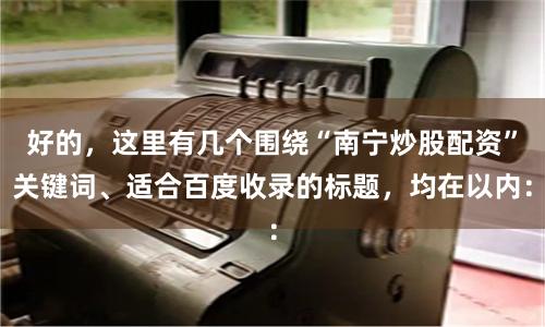 好的，这里有几个围绕“南宁炒股配资”关键词、适合百度收录的标题，均在以内：