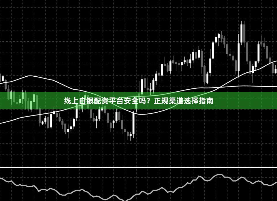 线上白银配资平台安全吗？正规渠道选择指南